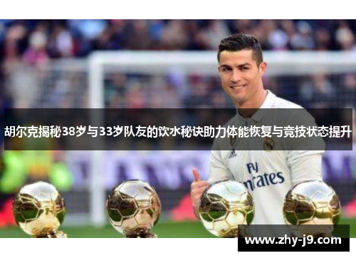 胡尔克揭秘38岁与33岁队友的饮水秘诀助力体能恢复与竞技状态提升