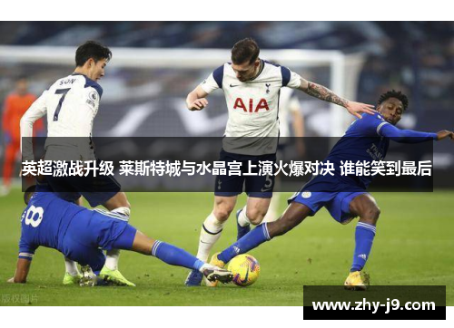 英超激战升级 莱斯特城与水晶宫上演火爆对决 谁能笑到最后 英超激战升级 莱斯特城与水晶宫上演火爆对决 谁能笑到最后