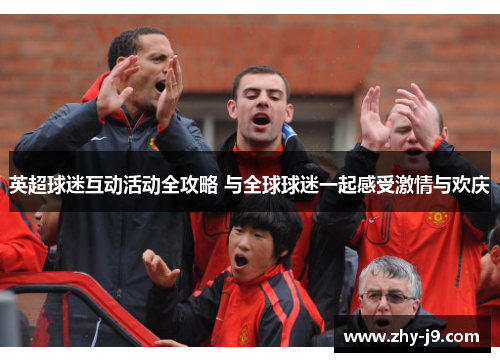 英超球迷互动活动全攻略 与全球球迷一起感受激情与欢庆