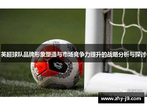 英超球队品牌形象塑造与市场竞争力提升的战略分析与探讨 英超球队品牌形象塑造与市场竞争力提升的战略分析与探讨