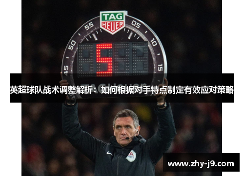 英超球队战术调整解析:如何根据对手特点制定有效应对策略 英超球队战术调整解析:如何根据对手特点制定有效应对策略