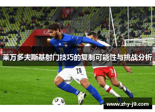 莱万多夫斯基射门技巧的复制可能性与挑战分析 莱万多夫斯基射门技巧的复制可能性与挑战分析