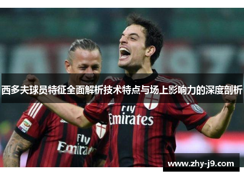 西多夫球员特征全面解析技术特点与场上影响力的深度剖析 西多夫球员特征全面解析技术特点与场上影响力的深度剖析