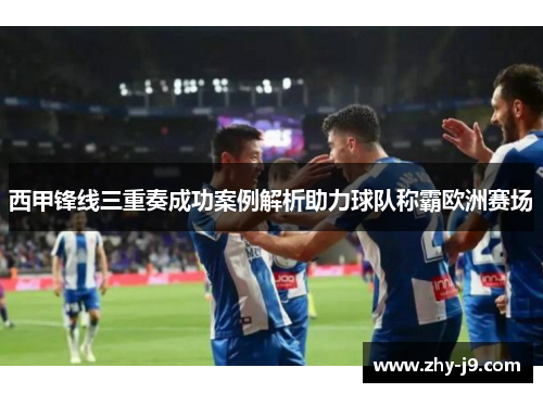西甲锋线三重奏成功案例解析助力球队称霸欧洲赛场 西甲锋线三重奏成功案例解析助力球队称霸欧洲赛场