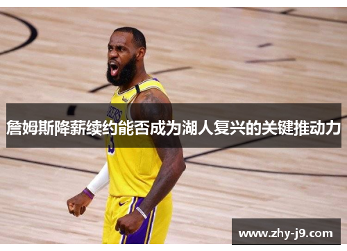 詹姆斯降薪续约能否成为湖人复兴的关键推动力 詹姆斯降薪续约能否成为湖人复兴的关键推动力