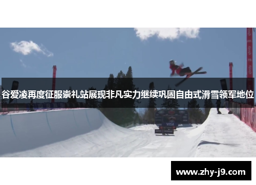 谷爱凌再度征服崇礼站展现非凡实力继续巩固自由式滑雪领军地位