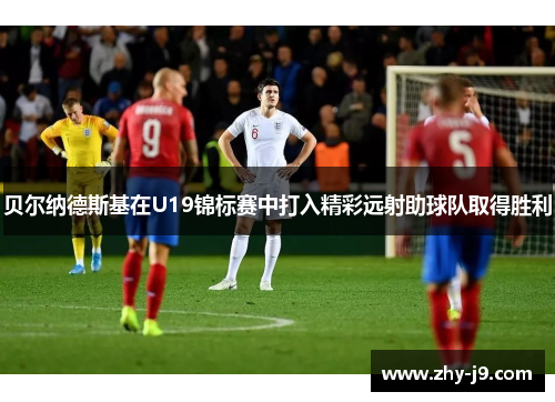 贝尔纳德斯基在U19锦标赛中打入精彩远射助球队取得胜利
