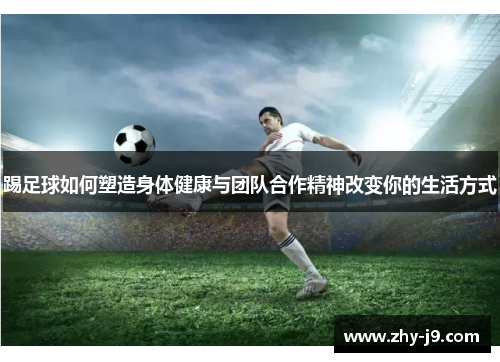 踢足球如何塑造身体健康与团队合作精神改变你的生活方式 踢足球如何塑造身体健康与团队合作精神改变你的生活方式