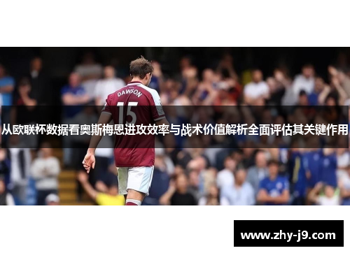 从欧联杯数据看奥斯梅恩进攻效率与战术价值解析全面评估其关键作用 从欧联杯数据看奥斯梅恩进攻效率与战术价值解析全面评估其关键作用