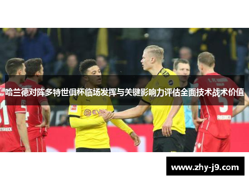哈兰德对阵多特世俱杯临场发挥与关键影响力评估全面技术战术价值 哈兰德对阵多特世俱杯临场发挥与关键影响力评估全面技术战术价值