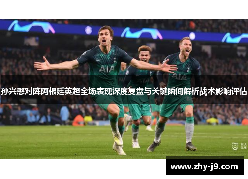 孙兴慜对阵阿根廷英超全场表现深度复盘与关键瞬间解析战术影响评估