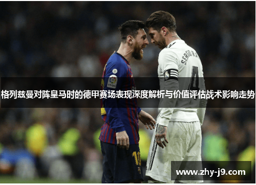 格列兹曼对阵皇马时的德甲赛场表现深度解析与价值评估战术影响走势
