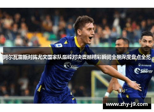 阿尔瓦雷斯对阵尤文国家队巅峰对决震撼精彩瞬间全景深度盘点全览