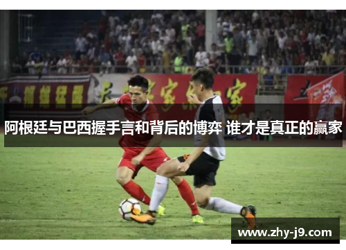 阿根廷与巴西握手言和背后的博弈 谁才是真正的赢家 阿根廷与巴西握手言和背后的博弈 谁才是真正的赢家