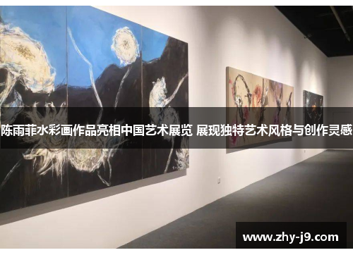 陈雨菲水彩画作品亮相中国艺术展览 展现独特艺术风格与创作灵感 陈雨菲水彩画作品亮相中国艺术展览 展现独特艺术风格与创作灵感
