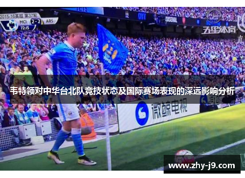 韦特领对中华台北队竞技状态及国际赛场表现的深远影响分析