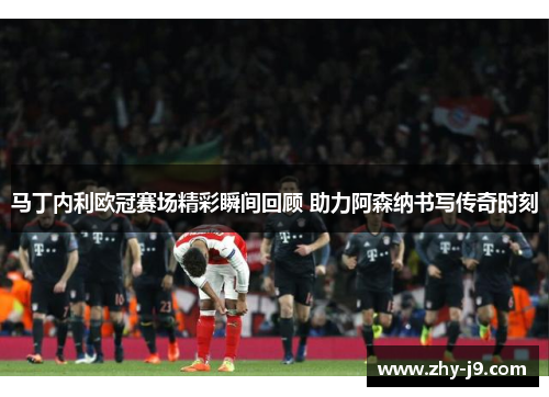 马丁内利欧冠赛场精彩瞬间回顾 助力阿森纳书写传奇时刻