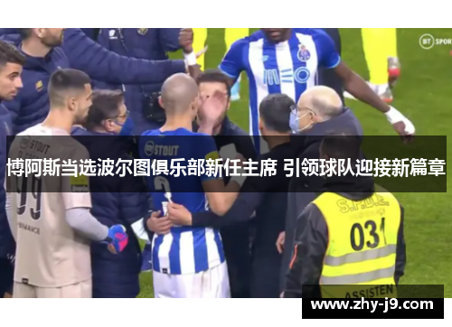 博阿斯当选波尔图俱乐部新任主席 引领球队迎接新篇章