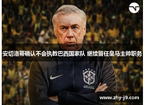 安切洛蒂确认不会执教巴西国家队 继续留任皇马主帅职务