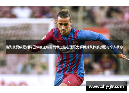 格列兹曼欧冠对阵巴萨低迷成因战术定位心理压力解析球队体系适配与个人状态