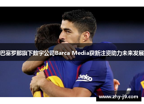 巴塞罗那旗下数字公司Barca Media获新注资助力未来发展