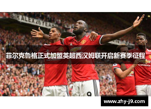 菲尔克鲁格正式加盟英超西汉姆联开启新赛季征程 菲尔克鲁格正式加盟英超西汉姆联开启新赛季征程