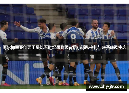 阿尔梅里亚创西甲最长不胜纪录降级背后小球队挣扎与联赛残酷生态 阿尔梅里亚创西甲最长不胜纪录降级背后小球队挣扎与联赛残酷生态