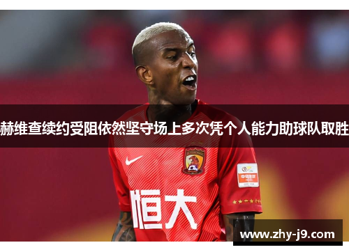 赫维查续约受阻依然坚守场上多次凭个人能力助球队取胜 赫维查续约受阻依然坚守场上多次凭个人能力助球队取胜