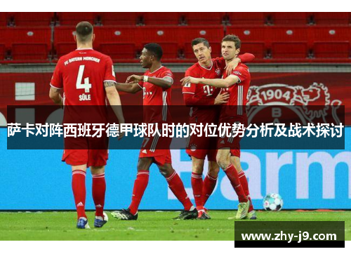 萨卡对阵西班牙德甲球队时的对位优势分析及战术探讨 萨卡对阵西班牙德甲球队时的对位优势分析及战术探讨