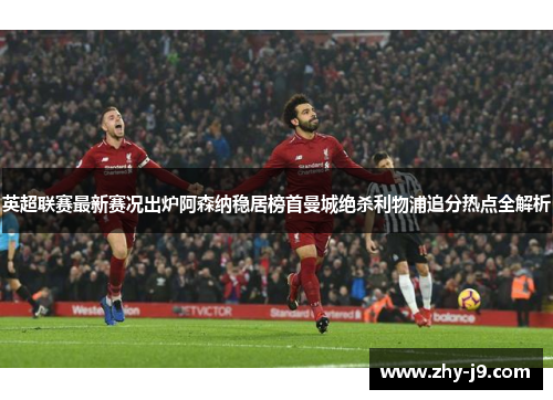 英超联赛最新赛况出炉阿森纳稳居榜首曼城绝杀利物浦追分热点全解析
