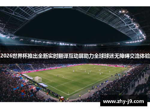 2026世界杯推出全新实时翻译互动屏助力全球球迷无障碍交流体验 2026世界杯推出全新实时翻译互动屏助力全球球迷无障碍交流体验