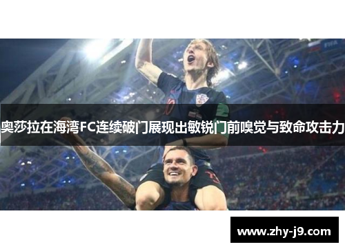 奥莎拉在海湾FC连续破门展现出敏锐门前嗅觉与致命攻击力 奥莎拉在海湾FC连续破门展现出敏锐门前嗅觉与致命攻击力