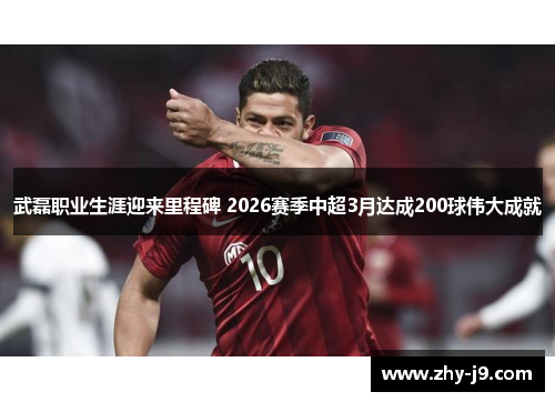 武磊职业生涯迎来里程碑 2026赛季中超3月达成200球伟大成就 武磊职业生涯迎来里程碑 2026赛季中超3月达成200球伟大成就