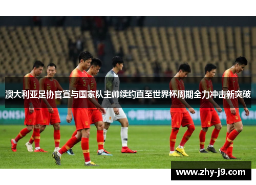 澳大利亚足协官宣与国家队主帅续约直至世界杯周期全力冲击新突破