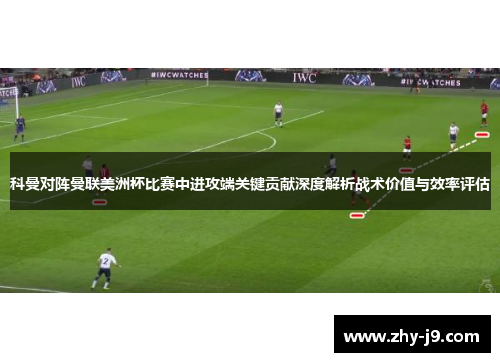 科曼对阵曼联美洲杯比赛中进攻端关键贡献深度解析战术价值与效率评估